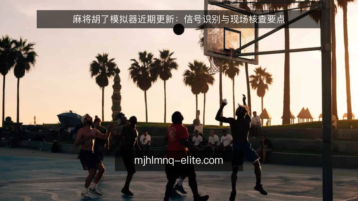 麻将胡了模拟器近期更新：信号识别与现场核查要点